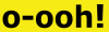 Oooh